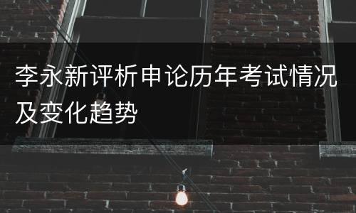 李永新评析申论历年考试情况及变化趋势