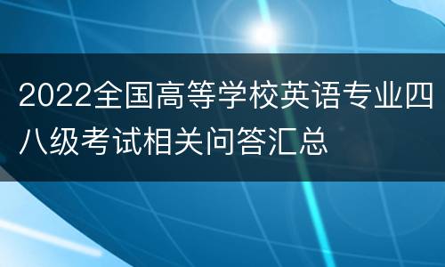 2022全国高等学校英语专业四八级考试相关问答汇总