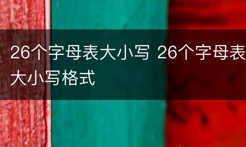 26个字母表大小写 26个字母表大小写格式