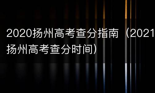 2020扬州高考查分指南（2021扬州高考查分时间）