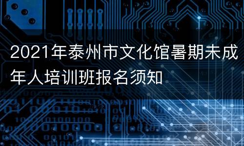 2021年泰州市文化馆暑期未成年人培训班报名须知