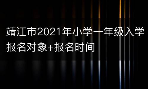 靖江市2021年小学一年级入学报名对象+报名时间