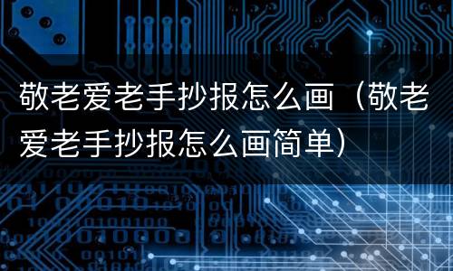 敬老爱老手抄报怎么画（敬老爱老手抄报怎么画简单）