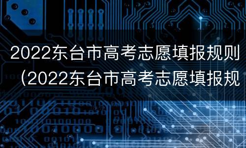 2022东台市高考志愿填报规则（2022东台市高考志愿填报规则是什么）