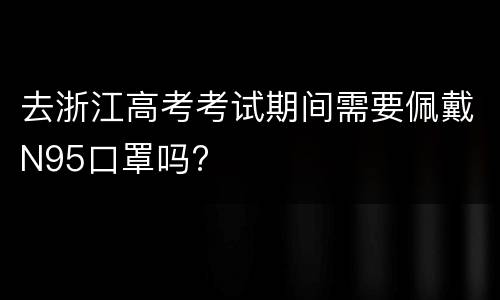 去浙江高考考试期间需要佩戴N95口罩吗?