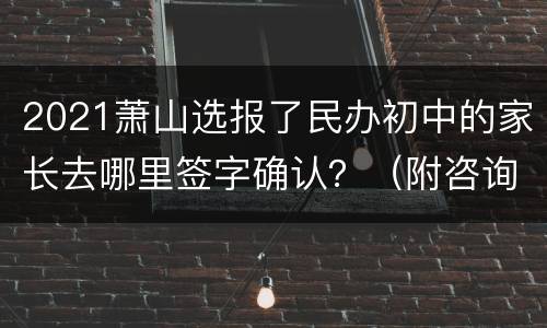 2021萧山选报了民办初中的家长去哪里签字确认？（附咨询电话）