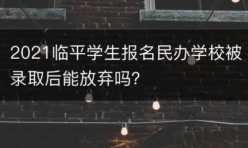 2021临平学生报名民办学校被录取后能放弃吗？