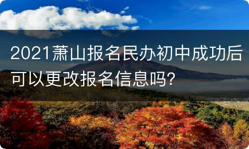 2021萧山报名民办初中成功后可以更改报名信息吗？