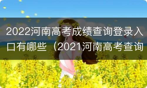 2022河南高考成绩查询登录入口有哪些（2021河南高考查询成绩平台登录入口）