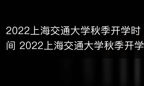 2022上海交通大学秋季开学时间 2022上海交通大学秋季开学时间为