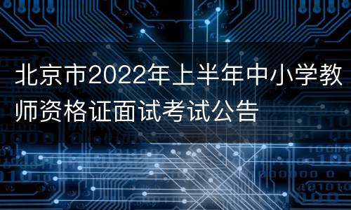 北京市2022年上半年中小学教师资格证面试考试公告