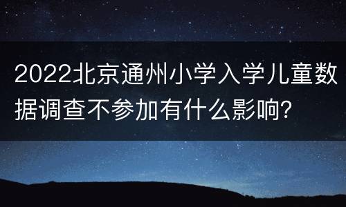 2022北京通州小学入学儿童数据调查不参加有什么影响？