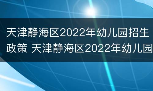 天津静海区2022年幼儿园招生政策 天津静海区2022年幼儿园招生政策解读