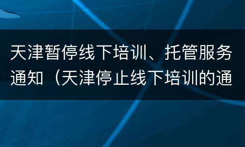 天津暂停线下培训、托管服务通知（天津停止线下培训的通知）