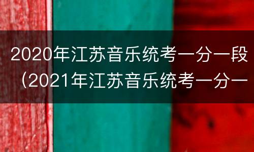 2020年江苏音乐统考一分一段（2021年江苏音乐统考一分一段）