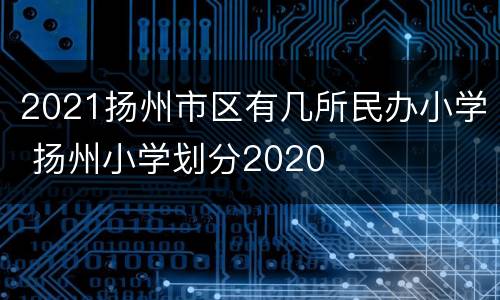 2021扬州市区有几所民办小学 扬州小学划分2020