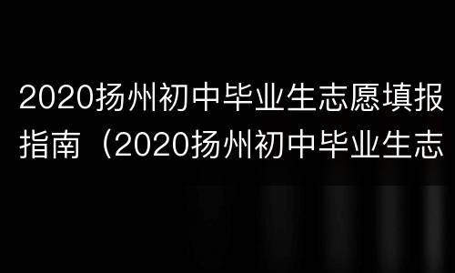 2020扬州初中毕业生志愿填报指南（2020扬州初中毕业生志愿填报指南图片）