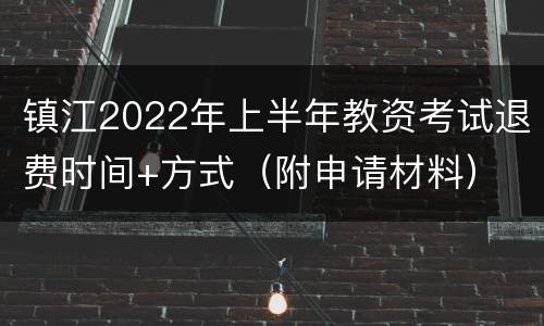 镇江2022年上半年教资考试退费时间+方式（附申请材料）