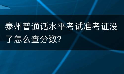 泰州普通话水平考试准考证没了怎么查分数？