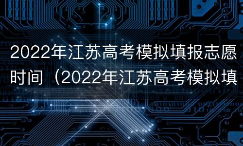 2022年江苏高考模拟填报志愿时间（2022年江苏高考模拟填报志愿时间是多少）