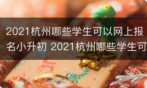 2021杭州哪些学生可以网上报名小升初 2021杭州哪些学生可以网上报名小升初的