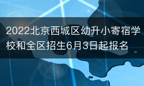 2022北京西城区幼升小寄宿学校和全区招生6月3日起报名