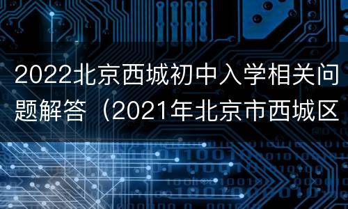 2022北京西城初中入学相关问题解答（2021年北京市西城区小学升初中）