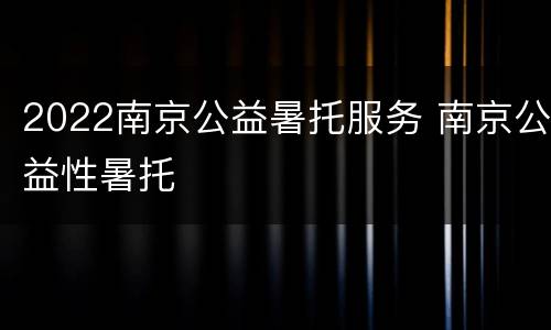 2022南京公益暑托服务 南京公益性暑托