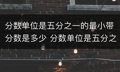 分数单位是五分之一的最小带分数是多少 分数单位是五分之一的最小带分数是几