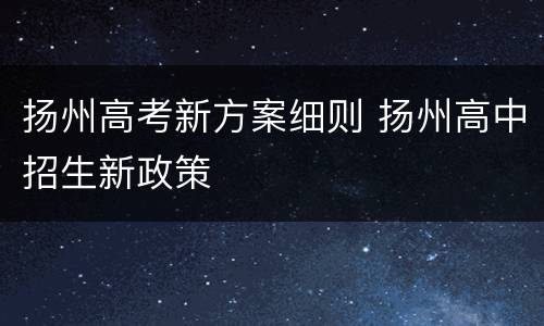 扬州高考新方案细则 扬州高中招生新政策