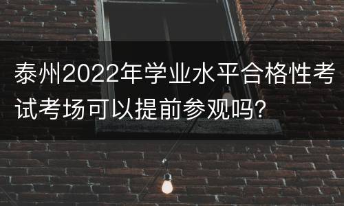 泰州2022年学业水平合格性考试考场可以提前参观吗？