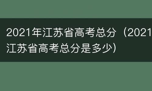 2021年江苏省高考总分（2021江苏省高考总分是多少）