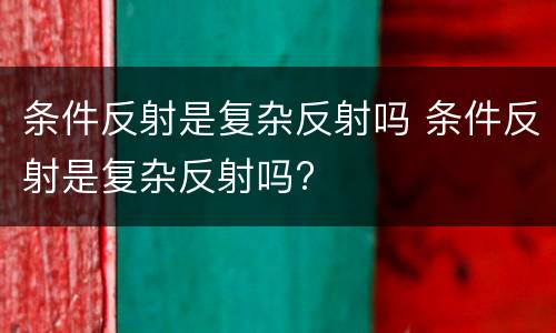 条件反射是复杂反射吗 条件反射是复杂反射吗?