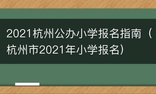 2021杭州公办小学报名指南（杭州市2021年小学报名）