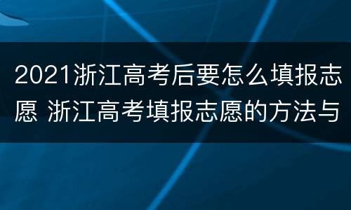 2021浙江高考后要怎么填报志愿 浙江高考填报志愿的方法与步骤