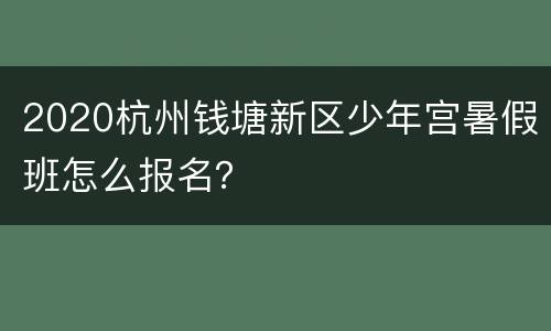 2020杭州钱塘新区少年宫暑假班怎么报名？