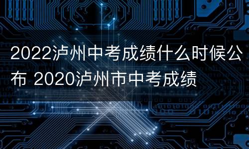 2022泸州中考成绩什么时候公布 2020泸州市中考成绩