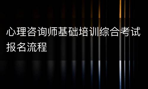 心理咨询师基础培训综合考试报名流程