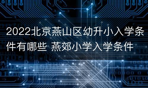 2022北京燕山区幼升小入学条件有哪些 燕郊小学入学条件