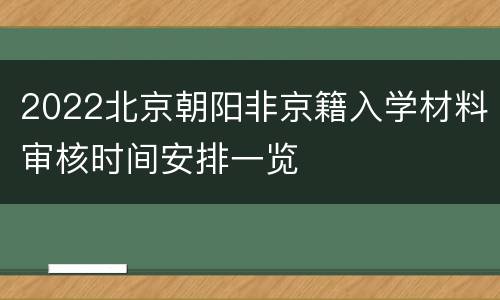 2022北京朝阳非京籍入学材料审核时间安排一览