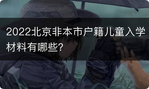 2022北京非本市户籍儿童入学材料有哪些？