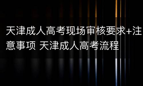 天津成人高考现场审核要求+注意事项 天津成人高考流程