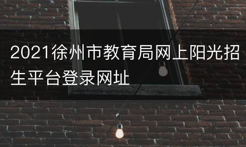 2021徐州市教育局网上阳光招生平台登录网址