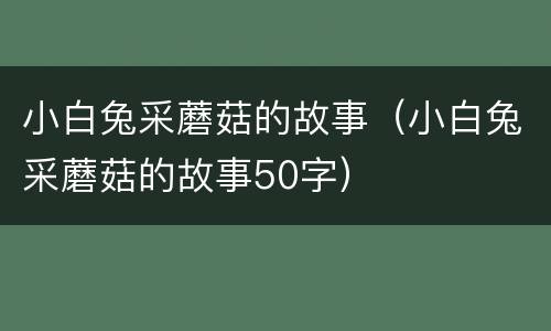 小白兔采蘑菇的故事（小白兔采蘑菇的故事50字）