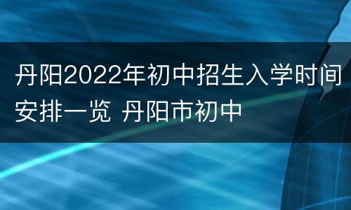 丹阳2022年初中招生入学时间安排一览 丹阳市初中