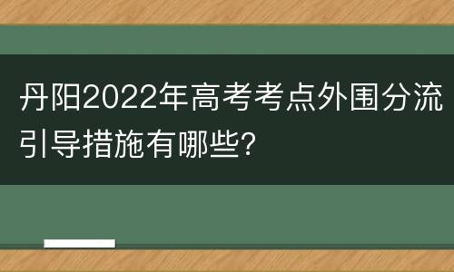 丹阳2022年高考考点外围分流引导措施有哪些？