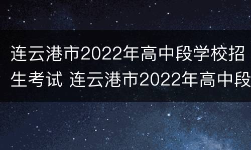 连云港市2022年高中段学校招生考试 连云港市2022年高中段学校招生考试志愿填报