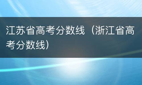 江苏省高考分数线（浙江省高考分数线）