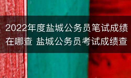 2022年度盐城公务员笔试成绩在哪查 盐城公务员考试成绩查询