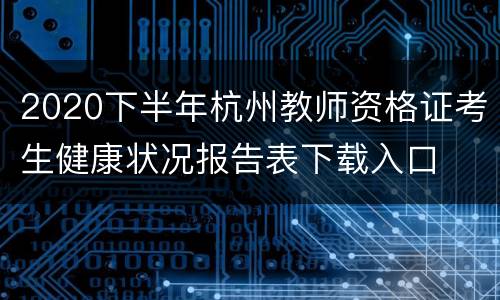 2020下半年杭州教师资格证考生健康状况报告表下载入口